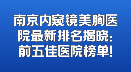 南京内窥镜美胸医院最新排名揭晓：前五佳医院榜单！