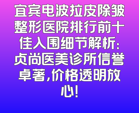 宜宾电波拉皮除皱整形医院排行前十佳入围细节解析：贞尚医美诊所信誉卓著，价格透明放心！