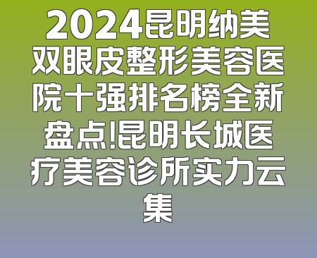 2024昆明纳美双眼皮整形美容医院十强排名榜全新盘点！昆明长城医疗美容诊所实力云集