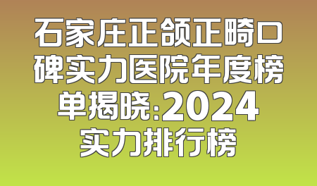 石家庄正颌正畸口碑实力医院年度榜单揭晓：2024实力排行榜