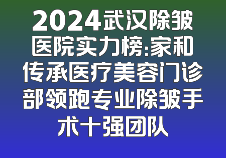 2024武汉除皱医院实力榜：家和传承医疗美容门诊部领跑专业除皱手术十强团队
