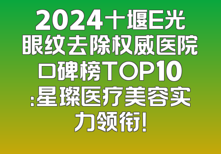 2024十堰E光眼纹去除权威医院口碑榜TOP10：星璨医疗美容实力领衔！