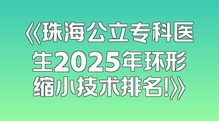 《珠海公立专科医生2025年环形缩小技术排名！》