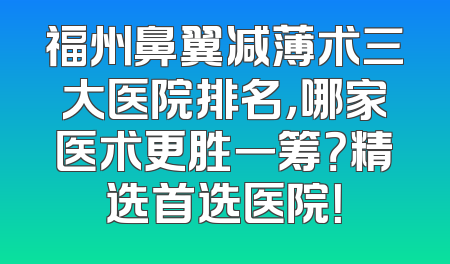 福州鼻翼减薄术三大医院排名，哪家医术更胜一筹？精选首选医院！