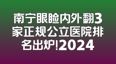 南宁眼睑内外翻3家正规公立医院排名出炉!2024
