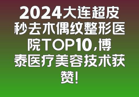 2024大连超皮秒去木偶纹整形医院TOP10，博泰医疗美容技术获赞！