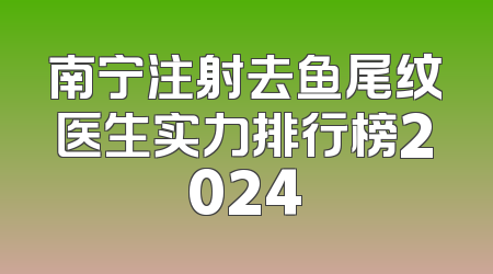 南宁注射去鱼尾纹医生实力排行榜2024