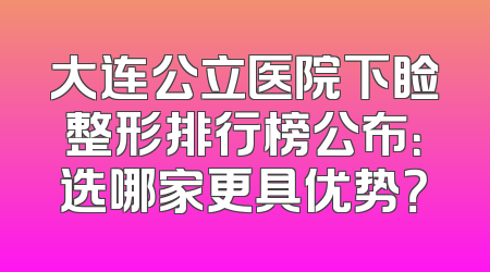 大连公立医院下睑整形排行榜公布：选哪家更具优势？