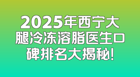 2025年西宁大腿冷冻溶脂医生口碑排名大揭秘！