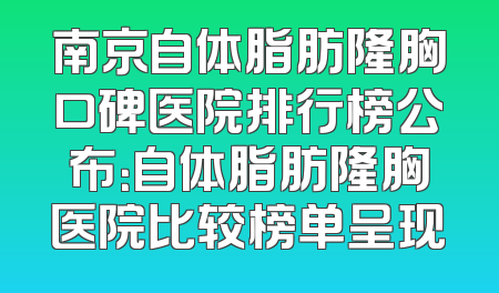 南京自体脂肪隆胸口碑医院排行榜公布：自体脂肪隆胸医院比较榜单呈现