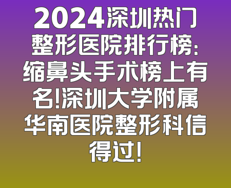 2024深圳热门整形医院排行榜：缩鼻头手术榜上有名！深圳大学附属华南医院整形科信得过！