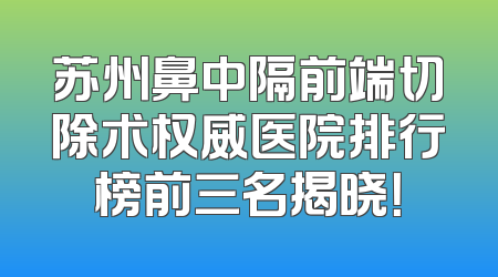 苏州鼻中隔前端切除术权威医院排行榜前三名揭晓！