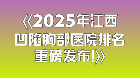 《2025年江西凹陷胸部医院排名重磅发布！》