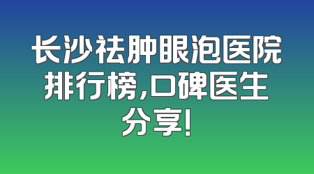 长沙祛肿眼泡医院排行榜，口碑医生分享!