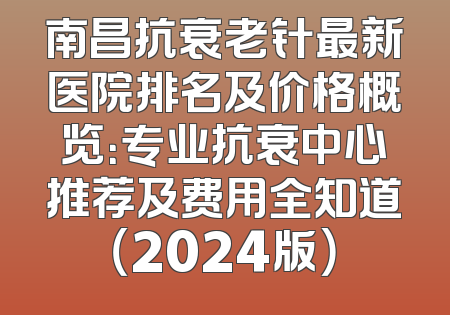 南昌抗衰老针最新医院排名及价格概览：专业抗衰中心推荐及费用全知道（2024版）