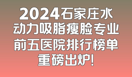 2024石家庄水动力吸脂瘦脸专业前五医院排行榜单重磅出炉！