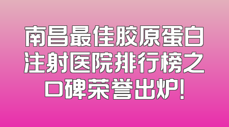 南昌最佳胶原蛋白注射医院排行榜之口碑荣誉出炉！