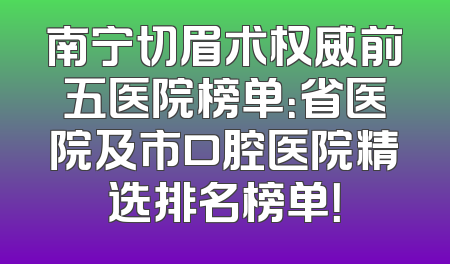南宁切眉术权威前五医院榜单：省医院及市口腔医院精选排名榜单！