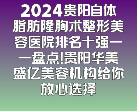 2024贵阳自体脂肪隆胸术整形美容医院排名十强一一盘点！贵阳华美盛亿美容机构给你放心选择
