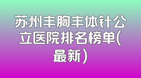 苏州丰胸丰体针公立医院排名榜单（最新）