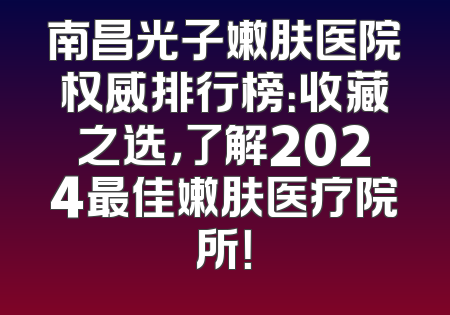南昌光子嫩肤医院权威排行榜：收藏之选，了解2024最佳嫩肤医疗院所！