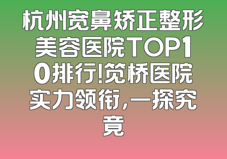 杭州宽鼻矫正整形美容医院TOP10排行！笕桥医院实力领衔，一探究竟