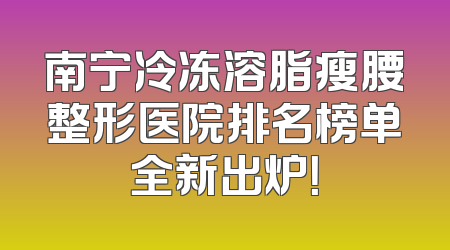 南宁冷冻溶脂瘦腰整形医院排名榜单全新出炉！