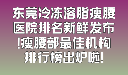 东莞冷冻溶脂瘦腰医院排名新鲜发布！瘦腰部最佳机构排行榜出炉啦！