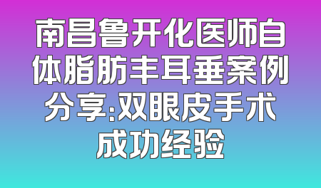 南昌鲁开化医师自体脂肪丰耳垂案例分享：双眼皮手术成功经验