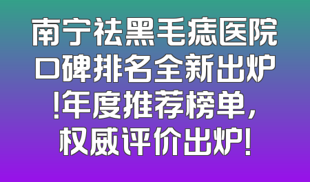 南宁祛黑毛痣医院口碑排名全新出炉！年度推荐榜单，权威评价出炉！