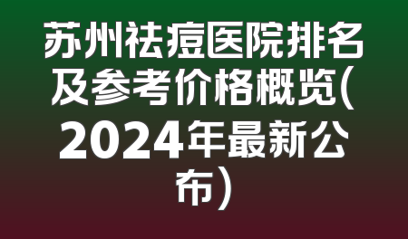 苏州祛痘医院排名及参考价格概览（2024年最新公布）