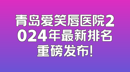 青岛爱笑唇医院2024年最新排名重磅发布！