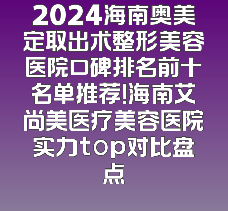 2024海南奥美定取出术整形美容医院口碑排名前十名单推荐！海南艾尚美医疗美容医院实力top对比盘点
