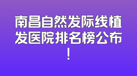 南昌自然发际线植发医院排名榜公布！