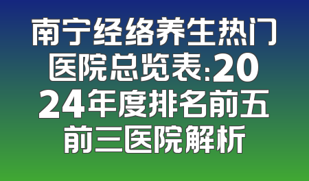 南宁经络养生热门医院总览表：2024年度排名前五前三医院解析