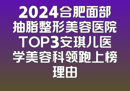 2024合肥面部抽脂整形美容医院TOP3安琪儿医学美容科领跑上榜理由