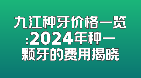 九江种牙价格一览：2024年种一颗牙的费用揭晓