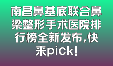 南昌鼻基底联合鼻梁整形手术医院排行榜全新发布，快来pick!