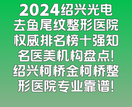 2024绍兴光电去鱼尾纹整形医院权威排名榜十强知名医美机构盘点！绍兴柯桥金柯桥整形医院专业靠谱！