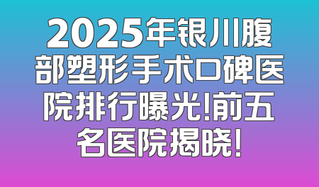 2025年银川腹部塑形手术口碑医院排行曝光！前五名医院揭晓！