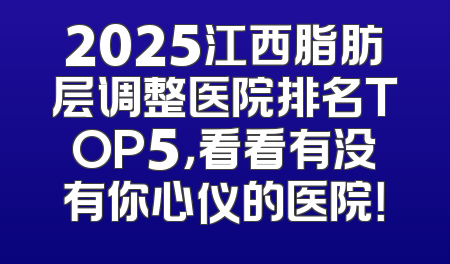 2025江西脂肪层调整医院排名TOP5，看看有没有你心仪的医院！