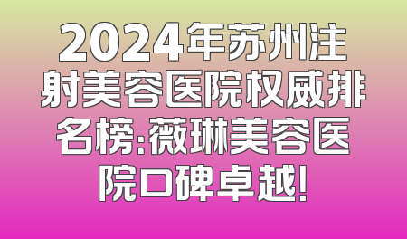 2024年苏州注射美容医院权威排名榜：薇琳美容医院口碑卓越！