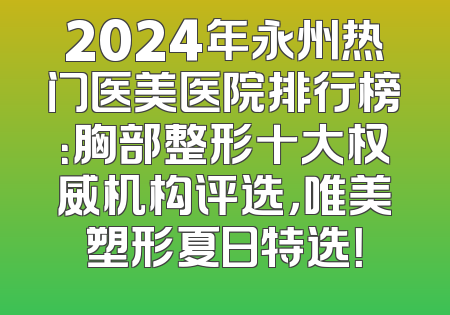 2024年永州热门医美医院排行榜：胸部整形十大权威机构评选，唯美塑形夏日特选！