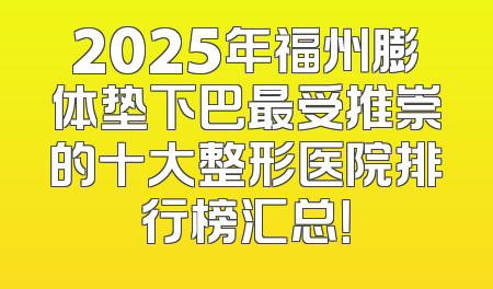 2025年福州膨体垫下巴最受推崇的十大整形医院排行榜汇总！