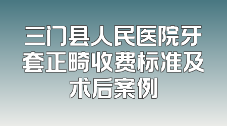 三门县人民医院牙套正畸收费标准及术后案例