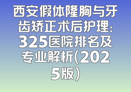西安假体隆胸与牙齿矫正术后护理：325医院排名及专业解析（2025版）