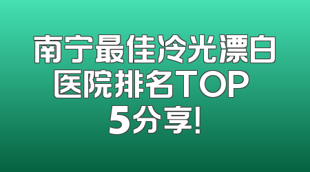 南宁最佳冷光漂白医院排名TOP 5分享！