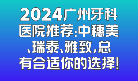 2024广州牙科医院推荐：中穗美、瑞泰、雅致，总有合适你的选择！