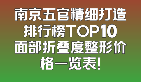 南京五官精细打造排行榜TOP10面部折叠度整形价格一览表！
