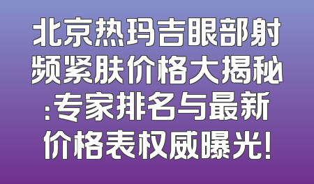 北京热玛吉眼部射频紧肤价格大揭秘：专家排名与最新价格表权威曝光！